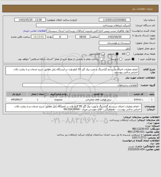 استعلام  انجام عملیات اجرای سیستم گراندینگ و نصب برق گیر 20 کیلو ولت در ایستگاه زابل مطابق شرح خدمات و با رعایت نکات اجرایی و فنی پیوست.