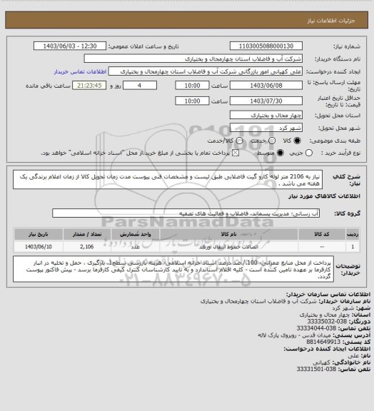 استعلام نیاز به 2106 متر لوله کارو گیت فاضلابی طبق لیست و مشخصات فنی پیوست 
مدت زمان تحویل کالا از زمان اعلام برندگی یک هفته می باشد .