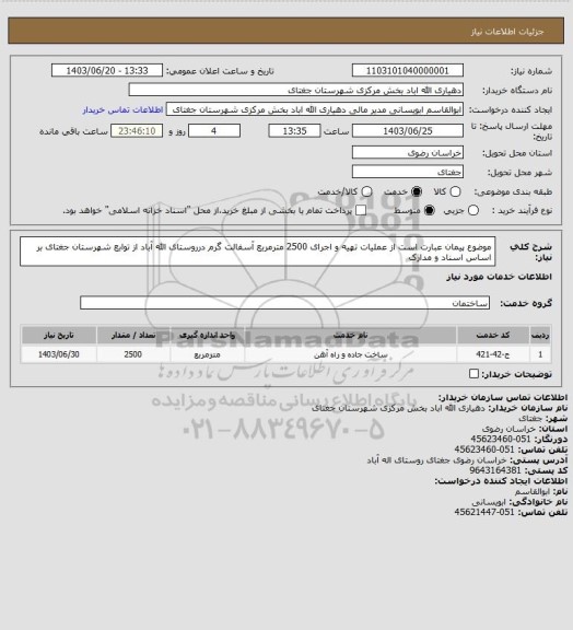 استعلام موضوع پیمان عبارت است از عملیات تهیه و اجرای 2500 مترمربع آسفالت گرم درروستای الله آباد از توابع شهرستان جغتای   بر اساس اسناد و مدارک