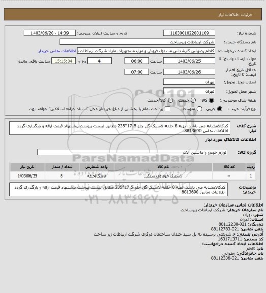 استعلام کدکالامشابه می باشد. تهیه 8 حلقه لاسیک گل جلو 17.5*235 مطابق لیست پیوست پیشنهاد قیمت ارائه و بارگذاری گردد اطلاعات تماس 8813690