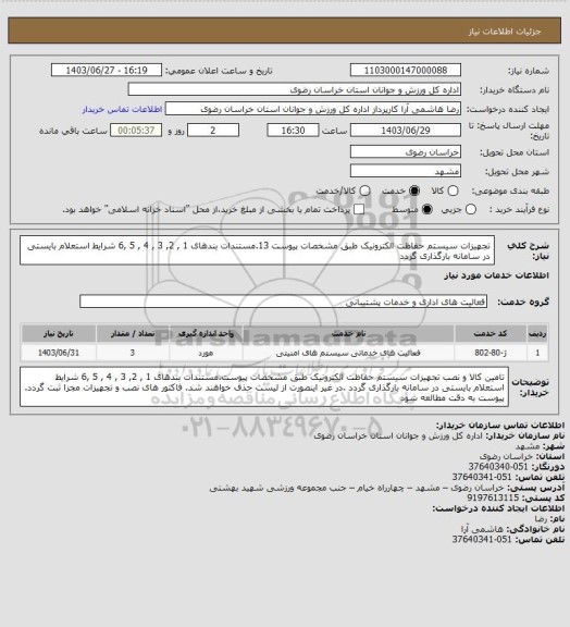 استعلام تجهیزات سیستم حفاظت الکترونیک طبق مشخصات پیوست 13.مستندات بندهای 1 , 2, 3 , 4 , 5 ,6 شرایط استعلام بایستی در سامانه بارگذاری گردد