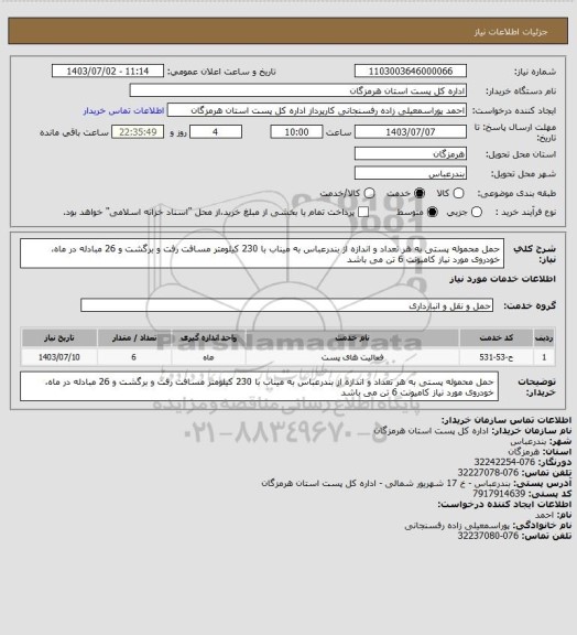 استعلام حمل محموله پستی به هر تعداد و اندازه از بندرعباس به میناب با 230 کیلومتر مسافت رفت و برگشت و 26 مبادله در ماه، خودروی  مورد نیاز کامیونت 6 تن می باشد