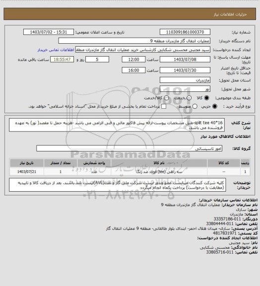 استعلام split tee 40*16-طبق مشخصات پیوست-ارائه پیش فاکتور مالی و فنی الزامی می باشد -هزینه حمل تا مقصد( نور) به عهده فروشنده می باشد.