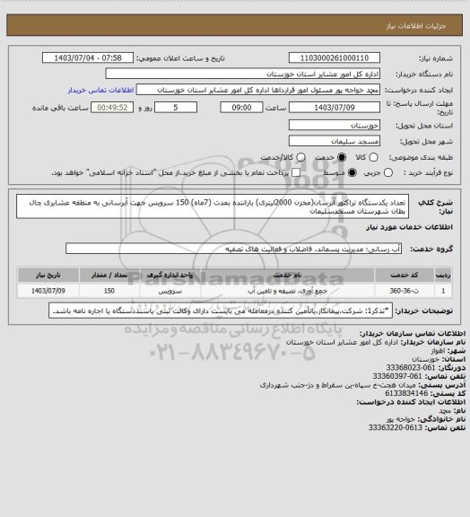 استعلام تعداد یکدستگاه تراکتور آبرسان(مخزن 2000لیتری)  باراننده بمدت (7ماه)  150 سرویس جهت آبرسانی  به منطقه عشایری چال بطان شهرستان مسجدسلیمان
