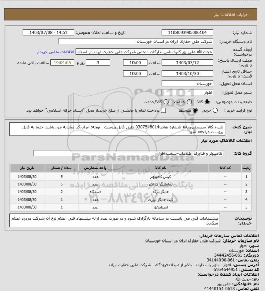 استعلام شرح کالا سیستم رایانه شماره تقاضا0307548014 طبق فایل پیوست . توجه: ایران کد مشابه می باشد حتما به فایل پیوست مراجعه شود