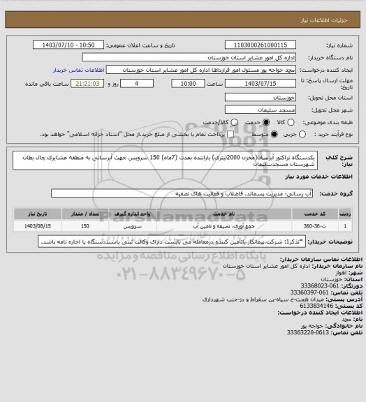 استعلام یکدستگاه تراکتور آبرسان(مخزن 2000لیتری)  باراننده بمدت (7ماه)  150 سرویس جهت آبرسانی  به منطقه عشایری چال بطان شهرستان مسجدسلیمان