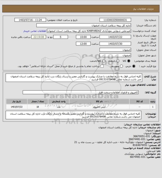 استعلام کلیه اجناس فوق به شرط مطابقت با مدارک پیوست و گارانتی معتبر و ارسال رایگان درب اداره کل بیمه سلامت استان اصفهان می باشد.شماره تماس 09131078498 فرشید