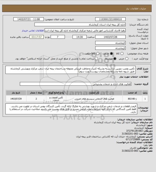 استعلام تأمین ونصب دوربین مداربسته وشبکه کنترل وحفاظت فیزیکی محوطه وساختمان بیمه ایران شعب مرکزی وبهشتی کرمانشاه طبق شیوه نامه وشرایط ومشخصات پیوست(نوبت سوم)
