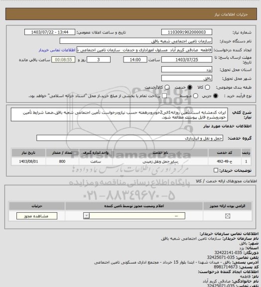 استعلام ایران کدمشابه است.تأمین روزانه1الی2خودرودرهفته حسب نیازودرخواست تأمین اجتماعی شعبه بافق.ضمنا شرایط تأمین خودروبشرح فایل پیوست مطالعه شود.