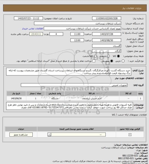 استعلام خرید دستگاه گشت نگهبان مراکزگرگان ،گنبدو ایستگاههای ارتباطات زیرساخت استان گلستان طبق مشخصات پیوست که ارائه برگ پیشنهاد قیمت الزامیست.عدم پیش پرداخت