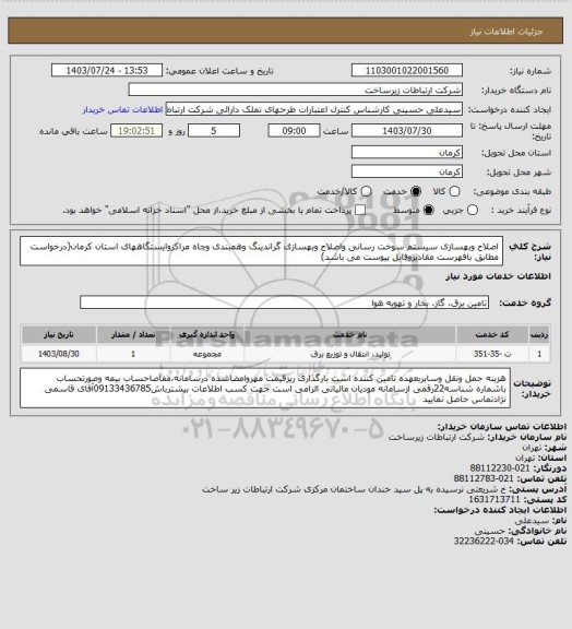استعلام اصلاح وبهسازی سیستم سوخت رسانی واصلاح وبهسازی گراندینگ وهمبندی وچاه مراکزوایستگاههای استان کرمان(درخواست مطابق بافهرست مقادیروفایل پیوست می باشد)