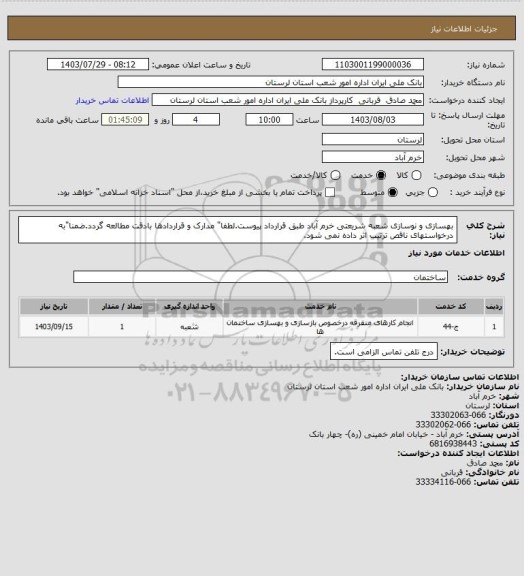 استعلام بهسازی و نوسازی شعبه شریعتی خرم آباد طبق قرارداد پیوست.لطفا" مدارک و قراردادها بادقت مطالعه گردد.ضمنا"به درخواستهای ناقص ترتیب اثر داده نمی شود.