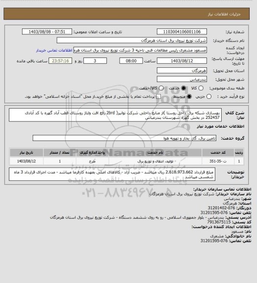 استعلام بهسازی شبکه برق داخل روستا )از منابع داخلی شرکت توانیر( 2brd رفع افت ولتاژ روستای قطب آباد گهره با کد آبادی 252457 در بخش گهره شهرستان
بندرعباس