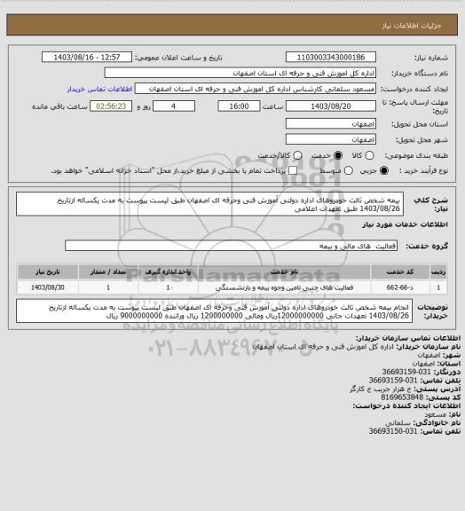 استعلام  بیمه شخص ثالث خودروهای اداره دولتی آموزش فنی وحرفه ای اصفهان طبق لیست پیوست به مدت یکساله ازتاریخ 1403/08/26 طبق تعهدات اعلامی
