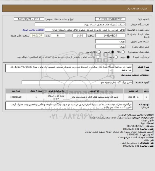 استعلام تکمیل زیر ساخت شبکه توزیع گاز رسانی در اسقاط خودرو در شهرک صنعتی شمس اباد براورد مبلغ 6/577/670/933 ریال می باشد