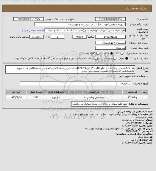 استعلام احداث1دهنه پل با مشخصات
طول40متر
2دیواره1.10*40سانت
عرض سقف3متر
ماهچه بتن سقف80متر
2عدد دیواره بالشتک3متری
مشخصات تکمیلی پیوست می باشد