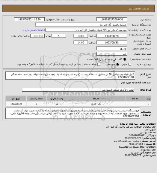 استعلام  کابل طول بوم جرثقیل 30 تن مطابق استعلام پیوست (هزینه نصب و راه اندازی بعهده فروشنده خواهد بود)
جهت هماهنگی 07731682108