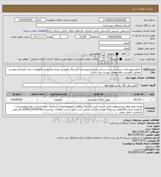 استعلام اصلاح وبهسازی سیستم سوخت رسانی واصلاح وبهسازی گراندینگ وهمبندی وچاه مراکزوایستگاههای استان کرمان(درخواست مطابق بافهرست مقادیروفایل پیوست می باشد)