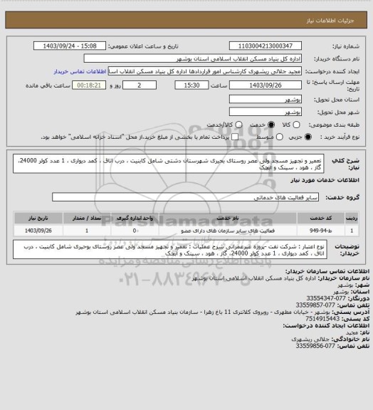 استعلام تعمیر و تجهیز مسجد ولی عصر روستای بحیری شهرستان دشتی
شامل کابنیت ، درب اتاق ، کمد دیواری ،
1 عدد کولر 24000، گاز ، هود ، سینک و آبچک