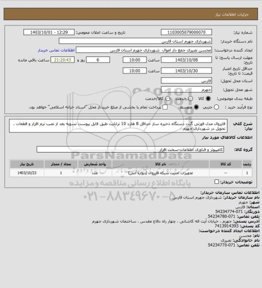 استعلام فایروال مدل فورتی گیت 
دستگاه ذخیره ساز حداقل 8 هارد 10 ترابایت طبق فایل پیوست 
تسویه بعد از نصب نرم افزار و قطعات ، تحویل در شهرداری جهرم