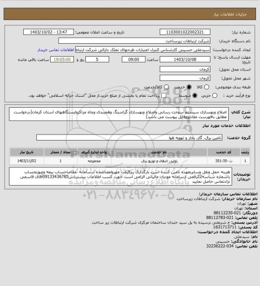 استعلام اصلاح وبهسازی سیستم سوخت رسانی واصلاح وبهسازی گراندینگ وهمبندی وچاه مراکزوایستگاههای استان کرمان(درخواست مطابق بافهرست مقادیروفایل پیوست می باشد)