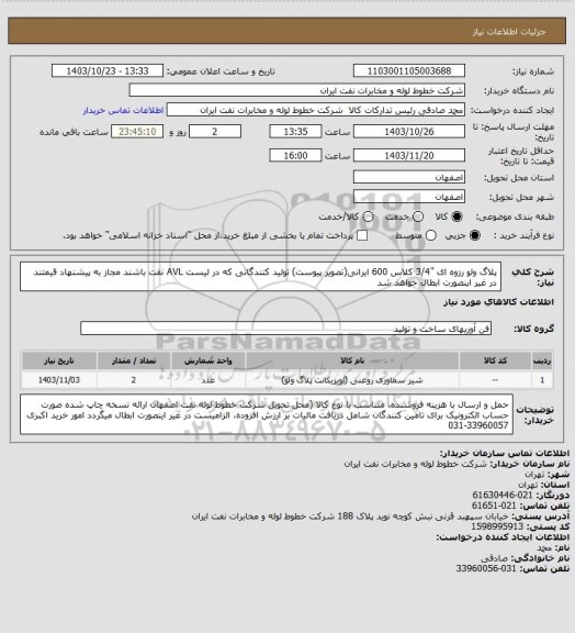 استعلام پلاگ ولو رزوه ای "3/4 کلاس 600 ایرانی(تصویر پیوست)
تولید کنندگانی  که در لیست AVL نفت باشند  مجاز به پیشنهاد قیمتند در غیر اینصورت ابطال خواهد شد