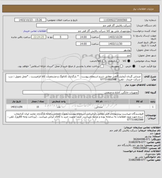 استعلام  صندلی گردان آزمایشگاهی مطابق شرح استعلام پیوست .
* بارگذاری کاتالوگ و مشخصات کالا الزامیست .
*محل تحویل : درب شرکت خریدار .
تلفن : 07731682588