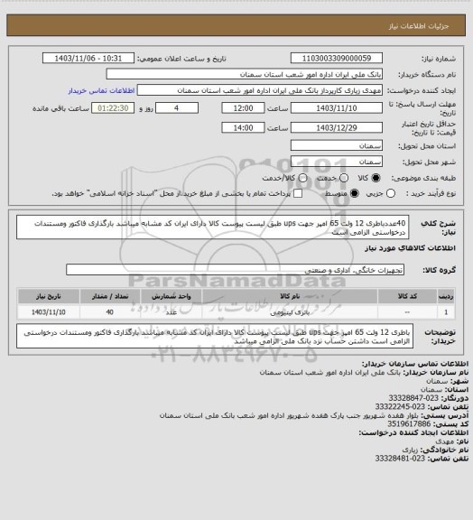 استعلام 40عددباطری 12 ولت  65 امپر جهت ups  طبق لیست پیوست  کالا دارای ایران کد مشابه میباشد بارگذاری فاکتور ومستندات درخواستی الزامی است
