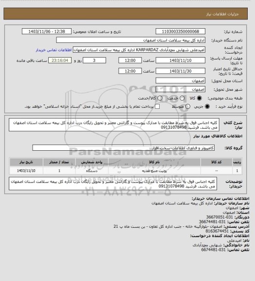 استعلام کلیه اجناس فوق به شرط مطابقت با مدارک پیوست و گارانتی معتبر و تحویل رایگان درب اداره کل بیمه سلامت استان اصفهان می باشد. فرشید 09131078498