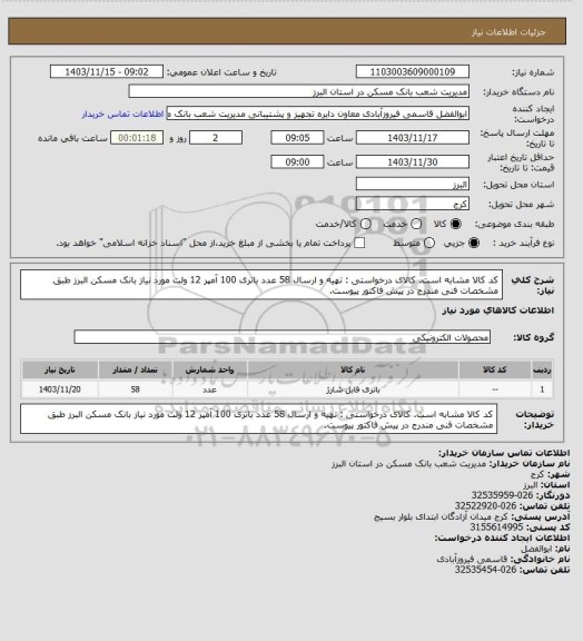 استعلام کد کالا مشابه است. کالای درخواستی : تهیه و ارسال 58 عدد باتری 100 آمپر 12 ولت مورد نیاز بانک مسکن البرز طبق مشخصات فنی مندرج در پیش فاکتور پیوست.