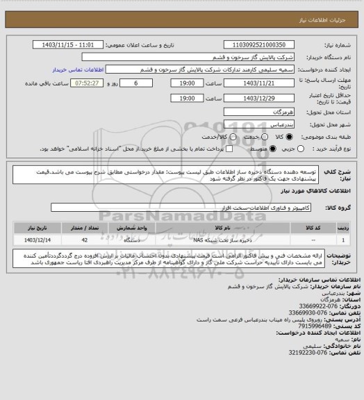 استعلام توسعه دهنده دستگاه ذخیره ساز اطلاعات طبق لیست پیوست:
مقدار درخواستی مطابق شرح پیوست می باشد.قیمت پیشنهادی جهت یک فاکتور در نظر گرفته شود