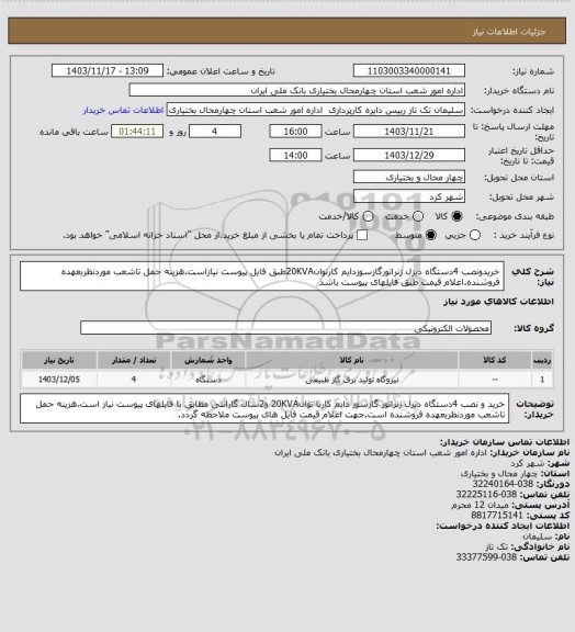 استعلام خریدونصب 4دستگاه دیزل ژنراتورگازسوزدایم کارتوان20KVAطبق فایل پیوست نیازاست.هزینه حمل تاشعب موردنظربعهده فروشنده.اعلام قیمت طبق فایلهای پیوست باشد