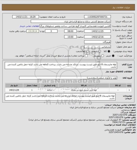 استعلام لوله مانیسمان 8 اینچ طبق لیست پیوست .ایرانکد مشابه می باشد.
پرداخت 2ماهه می باشد 
کرایه حمل باتامین کننده می باشد.