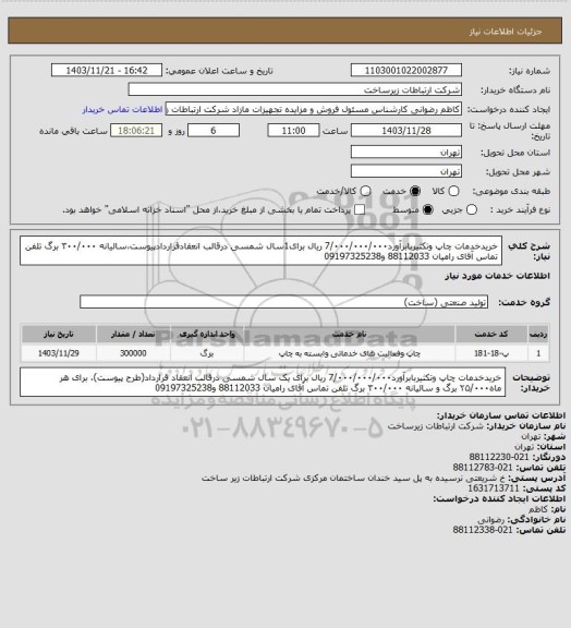 استعلام خریدخدمات چاپ وتکثیربابرآورد7/۰۰۰/۰۰۰/۰۰۰ ریال برای1سال شمسی درقالب انعقادقراردادپیوست،سالیانه ۳۰۰/۰۰۰ برگ تلفن تماس آقای رامیان 88112033 و09197325238