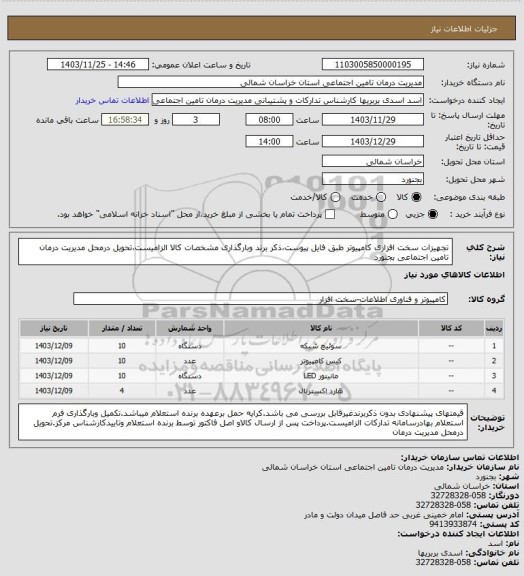 استعلام تجهیزات سخت افزاری کامپیوتر طبق فایل پیوست،ذکر برند وبارگذاری مشخصات کالا الزامیست،تحویل درمحل مدیریت درمان تامین اجتماعی بجنورد