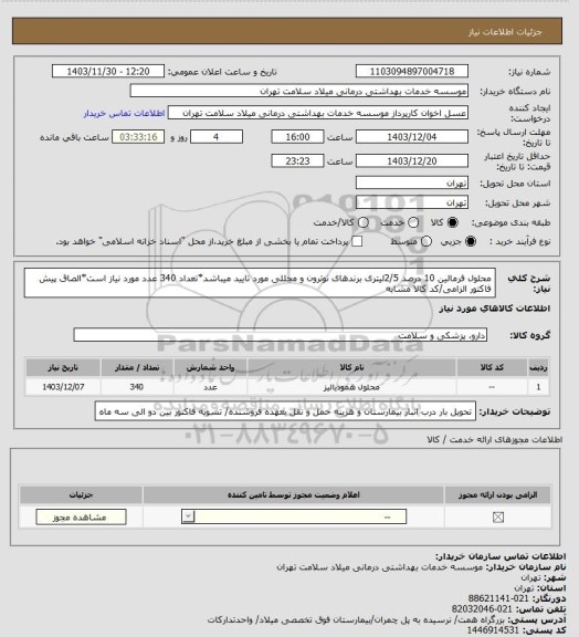 استعلام محلول فرمالین 10 درصد 2/5لیتری برندهای نوترون و مجللی مورد تایید میباشد*تعداد 340 عدد مورد نیاز است*الصاق پیش فاکتور الزامی/کد کالا مشابه