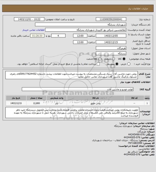 استعلام روغن جهت ماشین آلات سبک وسنگین،مشخصات به پیوست میباشدجهت اطلاعات بیشتر باشماره 09177624452آقای بامری مسئول پارکینگ ماشین آلات شهرداری تماس حاصل نمایید