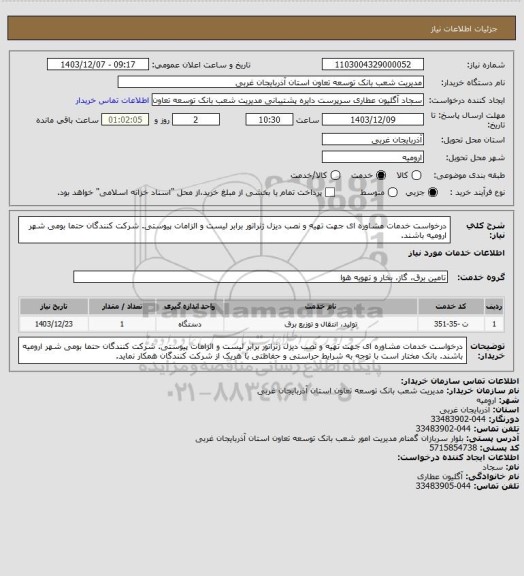 استعلام درخواست خدمات مشاوره ای جهت تهیه و نصب دیزل ژنراتور برابر لیست و الزامات پیوستی.
شرکت کنندگان حتما بومی شهر ارومیه باشند.