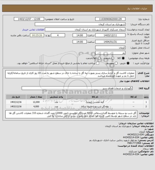 استعلام عملیات کاشت گل و آماده سازی بستر بصورت تپه گل یا ساده با خاک در سطح شهر به مدت 10 روز کاری از تاریخ سامانه/کرایه حمل تا بم بر عهده فروشنده میباشد