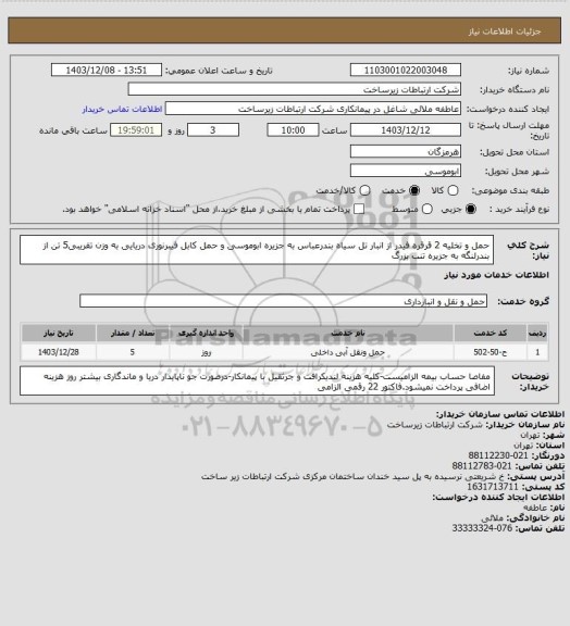 استعلام حمل و تخلیه 2 قرقره فیدر از انبار تل سیاه بندرعباس به جزیره ابوموسی
و حمل کابل فیبرنوری دریایی به وزن تقریبی5 تن از بندرلنگه به جزیره تنب بزرگ