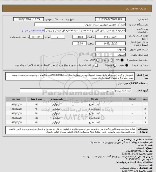 استعلام شنیسل و فیله ران و فیله باریک بدون غضروف وچربی وضایعات.ران سایز350تا400گرم.ماهیچه بدون پوست و متوسط بدون چربی .مرغ گرم شمال قیمت گذاری شود.