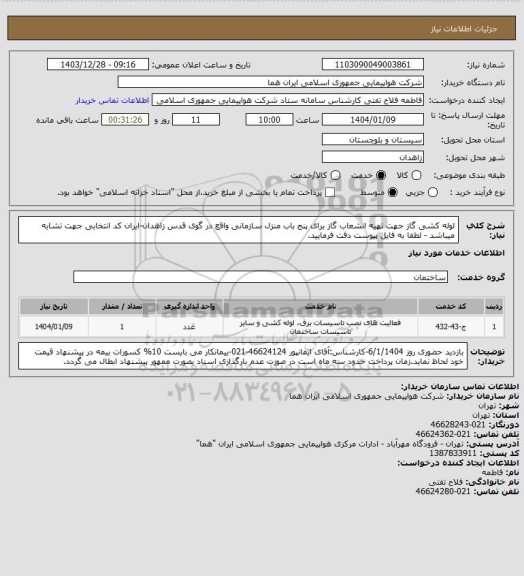 استعلام لوله کشی گاز جهت تهیه انشعاب گاز برای پنج باب منزل سازمانی واقع در گوی قدس زاهدان-ایران کد انتخابی جهت تشابه میباشد - لطفا به فایل پیوست دقت فرمایید.