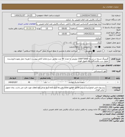 استعلام گریتینگ تسمه در تسمه 2000*1000 میلیمتر به تعداد 40 عدد مطابق شرح تقاضا کامل پیوست./ هزینه حمل بعهده فروشنده تحویل درب پالایشگاه.زمان تحویل فوری