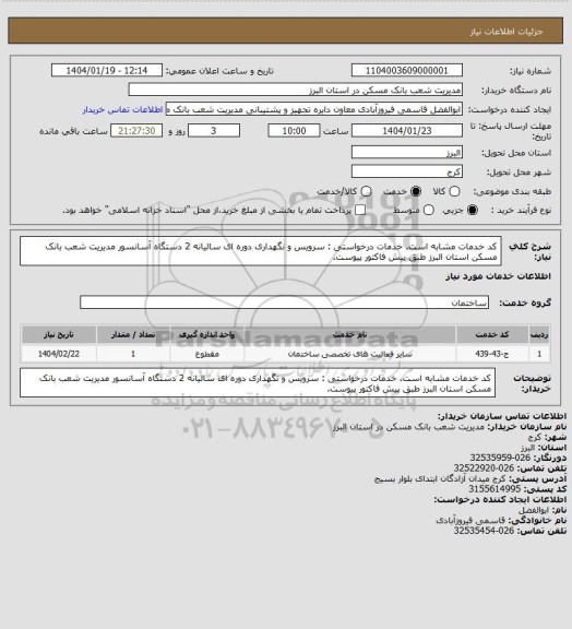استعلام کد خدمات مشابه است. خدمات درخواستی : سرویس و نگهداری دوره ای سالیانه 2 دستگاه آسانسور مدیریت شعب بانک مسکن استان البرز طبق پیش فاکتور پیوست.
