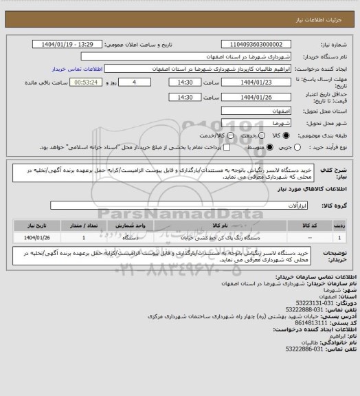 استعلام خرید دستگاه لانسر رنگپاش باتوجه به مستندات/بارگذاری و فایل پیوست الزامیست/کرایه حمل برعهده برنده آگهی/تخلیه در محلی که شهرداری معرفی می نماید.