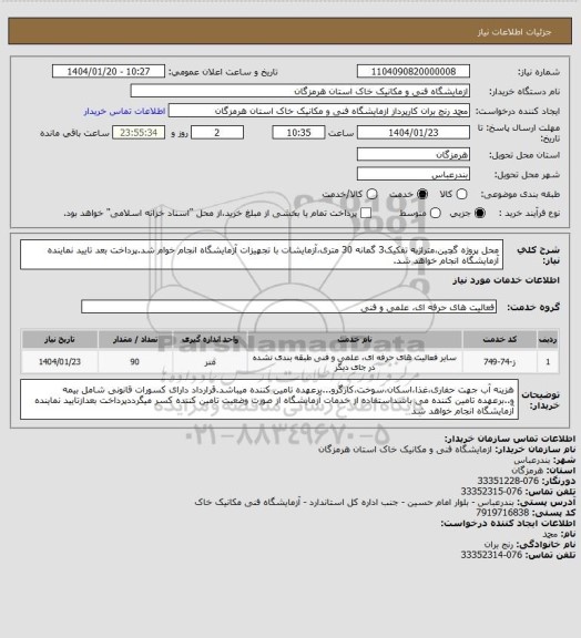 استعلام محل پروژه گچین،متراژبه تفکیک3 گمانه 30 متری،آزمایشات با تجهیزات آزمایشگاه انجام خوام شد.پرداخت بعد تایید نماینده آزمایشگاه انجام خواهد شد.