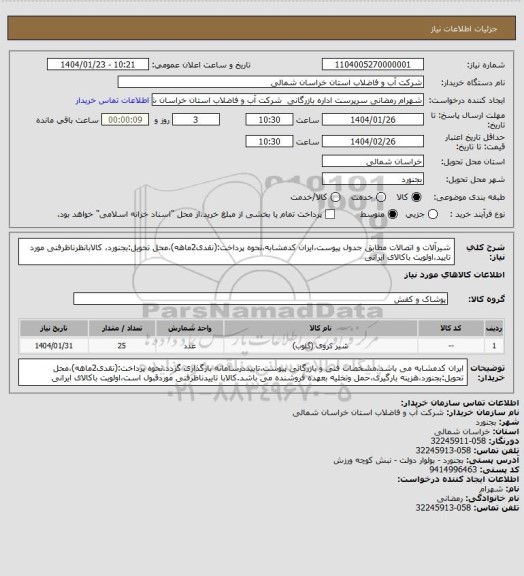 استعلام شیرآلات و اتصالات مطابق جدول پیوست،ایران کدمشابه،نحوه پرداخت:(نقدی2ماهه)،محل تحویل:بجنورد، کالابانظرناظرفنی مورد تایید،اولویت باکالای ایرانی