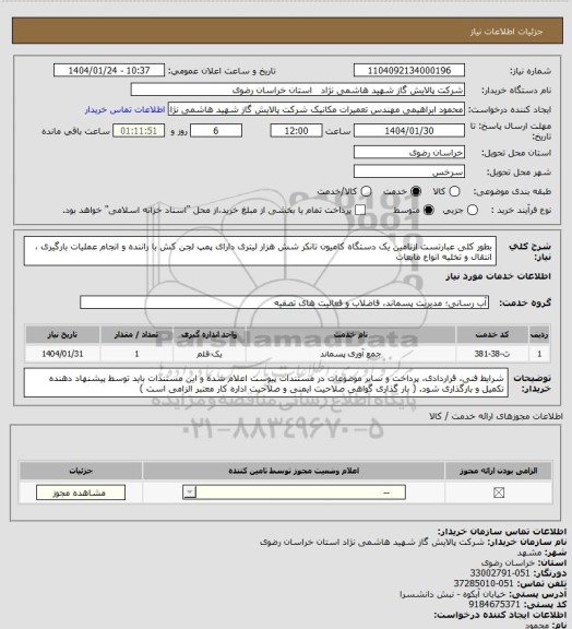 استعلام بطور کلی عبارتست ازتامین یک دستگاه کامیون تانکر شش هزار لیتری دارای پمپ لجن کش با راننده و انجام عملیات بارگیری ، انتقال و تخلیه انواع مایعات