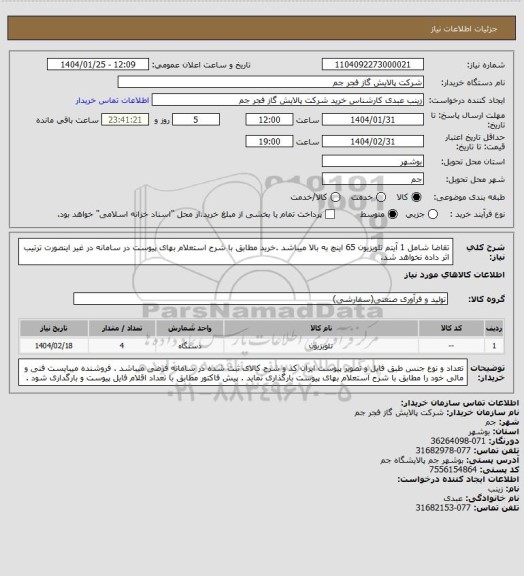 استعلام تقاضا شامل 1 آیتم تلویزیون 65 اینچ به بالا میباشد .خرید مطابق با شرح استعلام بهای پیوست در سامانه در غیر اینصورت ترتیب اثر داده نخواهد شد.