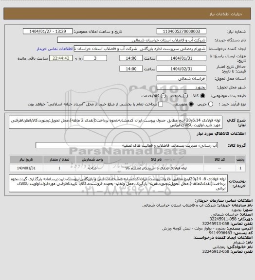 استعلام لوله فولادی 6،14و20 اینج مطابق جدول پیوست،ایران کدمشابه،نحوه پرداخت:(نقدی 2 ماهه)،محل تحویل:بجنورد،کالابانظرناظرفنی مورد تایید،اولویت باکالای ایرانی
